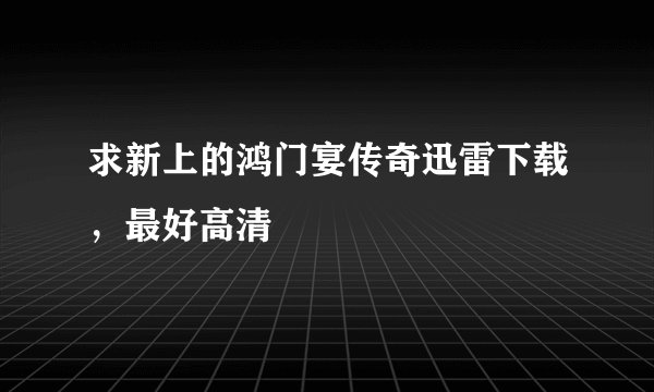 求新上的鸿门宴传奇迅雷下载，最好高清