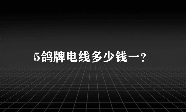 5鸽牌电线多少钱一？