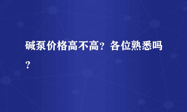 碱泵价格高不高？各位熟悉吗？