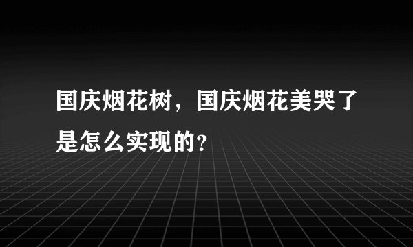 国庆烟花树，国庆烟花美哭了是怎么实现的？