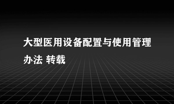 大型医用设备配置与使用管理办法 转载