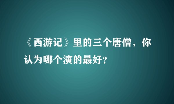 《西游记》里的三个唐僧，你认为哪个演的最好？