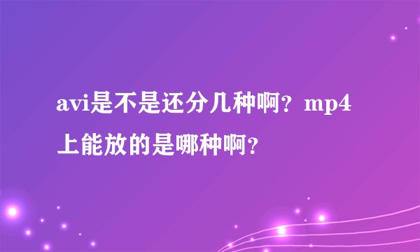 avi是不是还分几种啊？mp4上能放的是哪种啊？