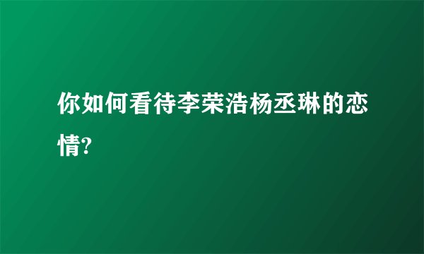 你如何看待李荣浩杨丞琳的恋情?