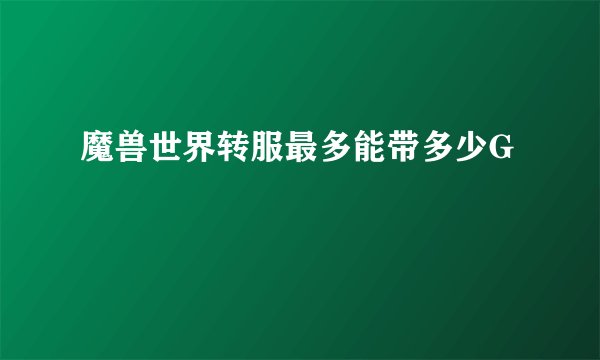 魔兽世界转服最多能带多少G