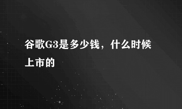 谷歌G3是多少钱，什么时候上市的
