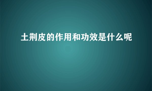 土荆皮的作用和功效是什么呢