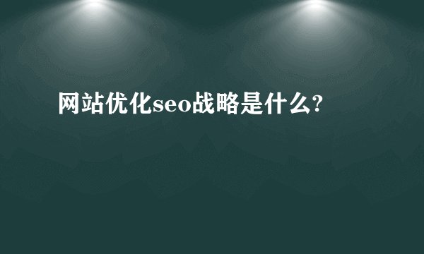 网站优化seo战略是什么?
