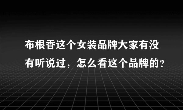 布根香这个女装品牌大家有没有听说过，怎么看这个品牌的？