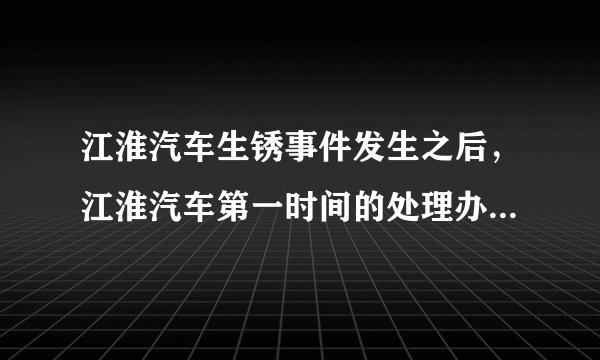 江淮汽车生锈事件发生之后，江淮汽车第一时间的处理办法是什么？
