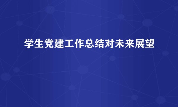 学生党建工作总结对未来展望