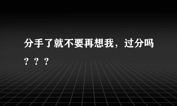 分手了就不要再想我，过分吗？？？