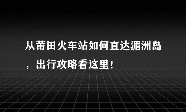 从莆田火车站如何直达湄洲岛，出行攻略看这里！