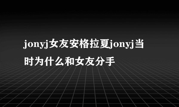jonyj女友安格拉夏jonyj当时为什么和女友分手