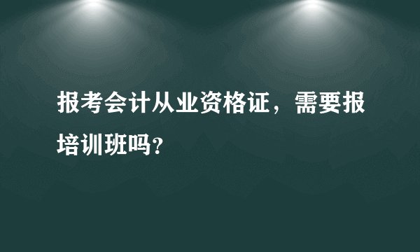 报考会计从业资格证,需要报培训班吗?