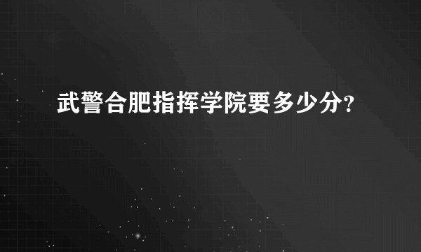 武警合肥指挥学院要多少分？