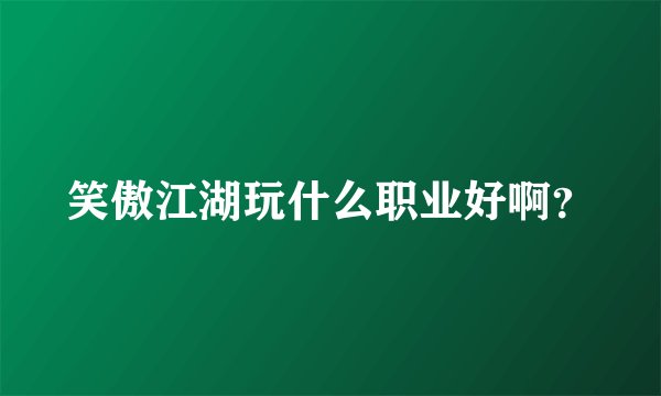 笑傲江湖玩什么职业好啊?