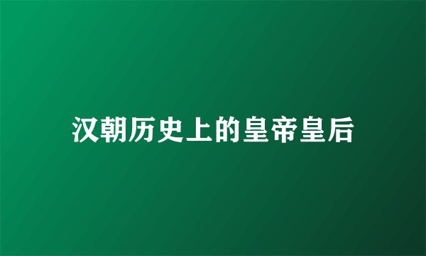 汉朝历史上的皇帝皇后