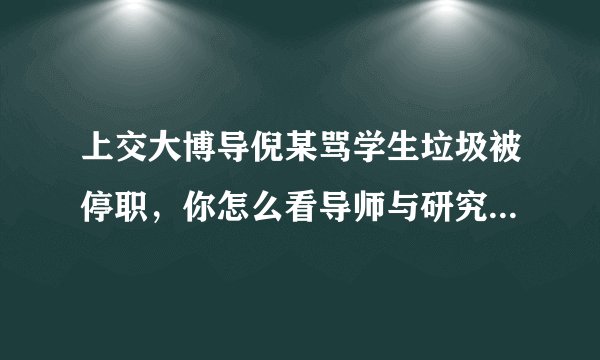 上交大博导倪某骂学生垃圾被停职，你怎么看导师与研究生关系?导师该把学生当苦力吗？