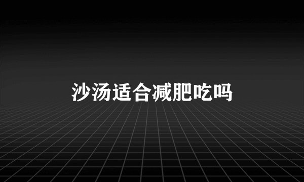沙汤适合减肥吃吗