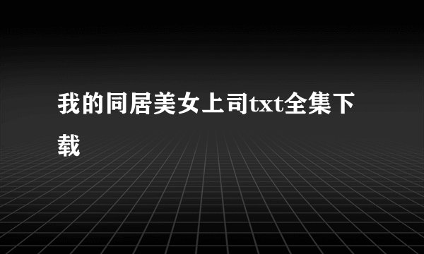 我的同居美女上司txt全集下载