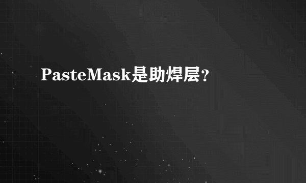 PasteMask是助焊层？