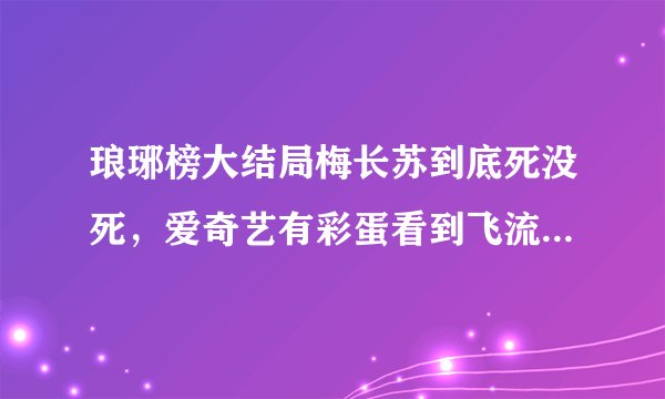 琅琊榜大结局梅长苏到底死没死，爱奇艺有彩蛋看到飞流泡茶阁主递给了屏风里的人，伸出来的手是梅长苏的，
