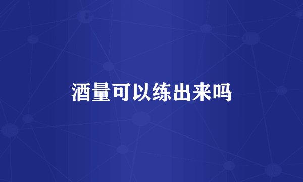 酒量可以练出来吗
