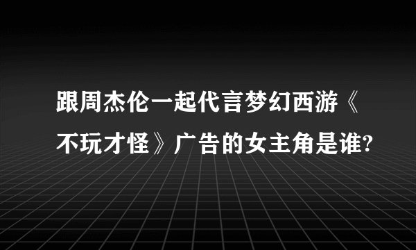 跟周杰伦一起代言梦幻西游《不玩才怪》广告的女主角是谁?