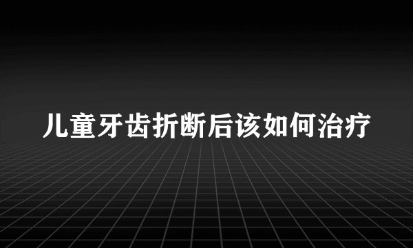儿童牙齿折断后该如何治疗