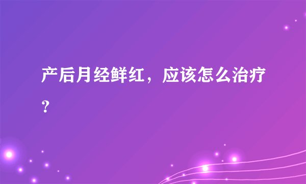 产后月经鲜红，应该怎么治疗？