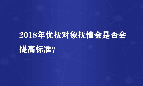 2018年优抚对象抚恤金是否会提高标准？