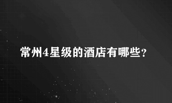 常州4星级的酒店有哪些？
