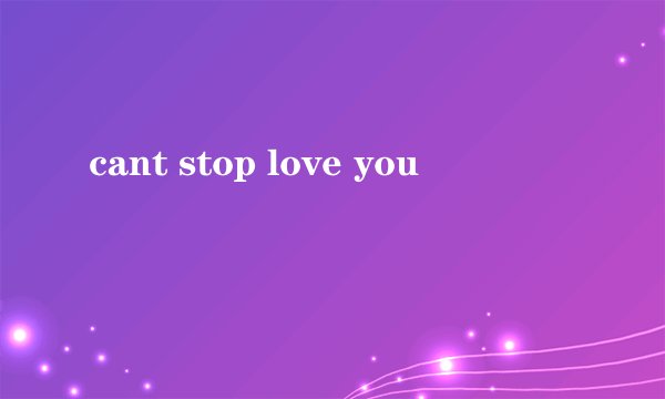 cant stop love you