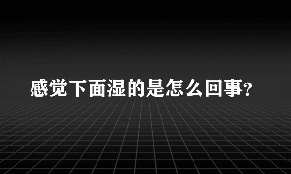 感觉下面湿的是怎么回事？