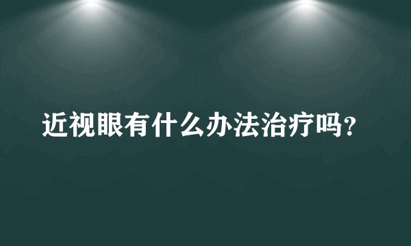 近视眼有什么办法治疗吗？