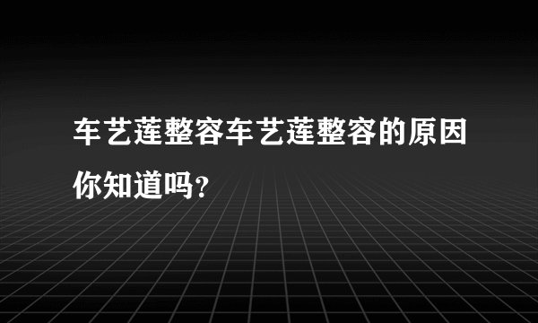 车艺莲整容车艺莲整容的原因你知道吗？