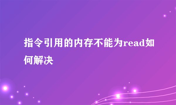 指令引用的内存不能为read如何解决