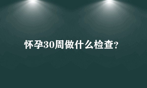 怀孕30周做什么检查?