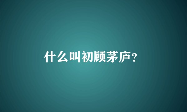 什么叫初顾茅庐？