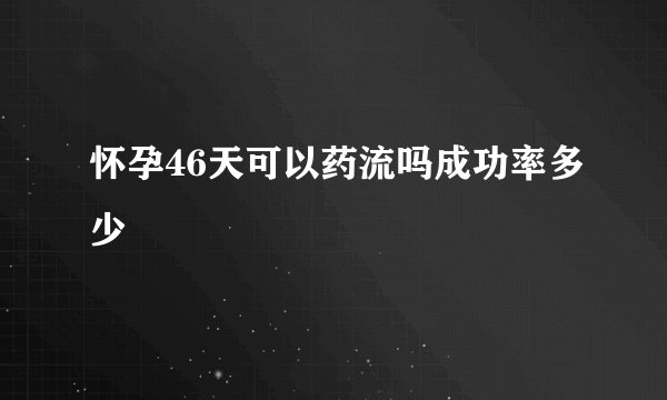 怀孕46天可以药流吗成功率多少