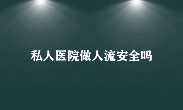 私人医院做人流安全吗