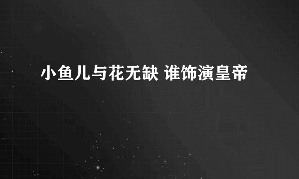 小鱼儿与花无缺 谁饰演皇帝