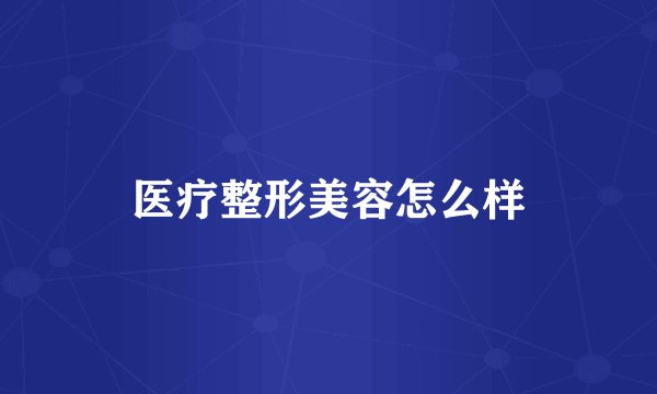 医疗整形美容怎么样