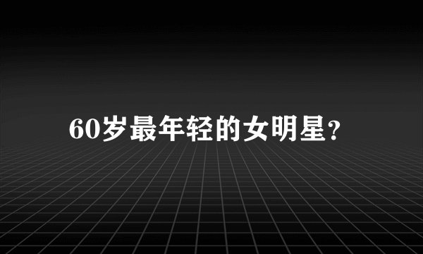 60岁最年轻的女明星？
