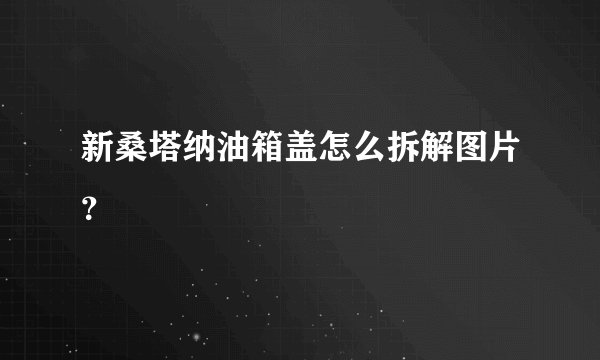 新桑塔纳油箱盖怎么拆解图片？