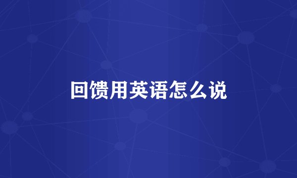 回馈用英语怎么说