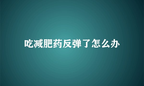 吃减肥药反弹了怎么办