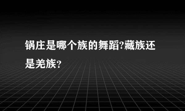 锅庄是哪个族的舞蹈?藏族还是羌族？
