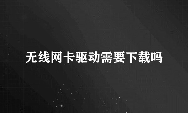 无线网卡驱动需要下载吗